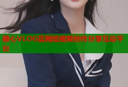 糖心VLOG官网短视频创作分享互动平台