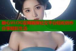 糖心VLOG官网视频社交平台轻松创作分享精彩生活