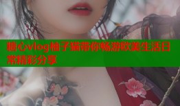 糖心vlog柚子猫带你畅游欧美生活日常精彩分享