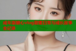 成年版糖心vlog甜蜜日常与成长故事全记录