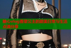 糖心vlog香菜公主的甜美日常与生活点滴分享