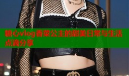 糖心vlog香菜公主的甜美日常与生活点滴分享