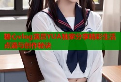 糖心vlog演员YUA独家分享精彩生活点滴与创作秘诀