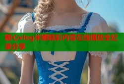 糖心vlog米娜精彩内容在线播放全纪录分享