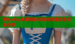 糖心vlog米娜精彩内容在线播放全纪录分享
