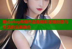 糖心vlog传媒作品集精彩呈现创意与生活的完美融合