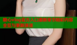糖心vlog官方入口最新章节精彩内容全览与更新速递