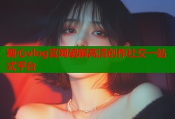 糖心vlog官网破解高清创作社交一站式平台