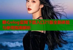 糖心vlog官网下载入口21版全新体验与使用指南解析
