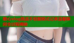 糖心vlog挑战不惊醒模式记录温馨瞬间全过程揭秘