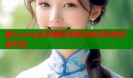 糖心vlog会员服务详解及真实体验评测分析