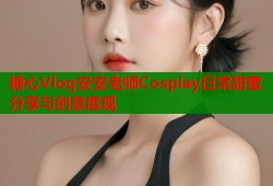 糖心Vlog安安老师Cosplay日常甜蜜分享与创意展现