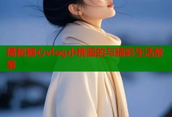 揭秘糖心vlog小桃酱的与精彩生活故事