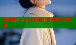 揭秘糖心vlog小桃酱的与精彩生活故事
