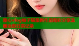 糖心vlog柚子猫最新作品精彩分享温暖治愈日常记录