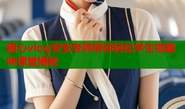 糖心vlog安安老师带你轻松学生物趣味课堂揭秘