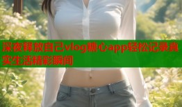 深夜释放自己vlog糖心app轻松记录真实生活精彩瞬间