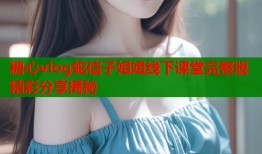 糖心vlog蛇信子姐姐线下课堂完整版精彩分享揭秘