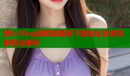糖心Vlog破解版最新下载地址及使用教程全解析
