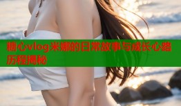 糖心vlog米娜的日常故事与成长心路历程揭秘