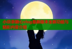 小欣奈糖心vlog最新版本全新功能与精彩内容介绍