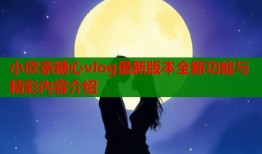 小欣奈糖心vlog最新版本全新功能与精彩内容介绍