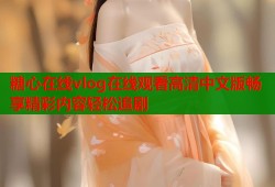 糖心在线vlog在线观看高清中文版畅享精彩内容轻松追剧