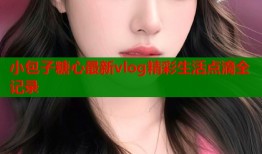 小包子糖心最新vlog精彩生活点滴全记录