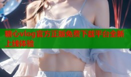 糖心vlog官方正版免费下载平台全新上线体验