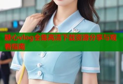 糖心vlog全集高清下载资源分享与观看指南