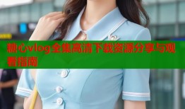 糖心vlog全集高清下载资源分享与观看指南