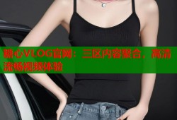 糖心VLOG官网：三区内容聚合，高清流畅视频体验