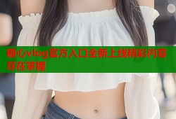 糖心vlog官方入口全新上线精彩内容尽在掌握