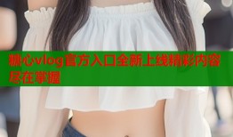 糖心vlog官方入口全新上线精彩内容尽在掌握
