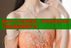 糖心VLOG官网首页：多终端同步存储与智能推荐视频平台