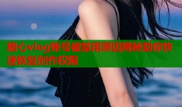 糖心vlog账号被禁用原因揭秘助你快速恢复创作权限