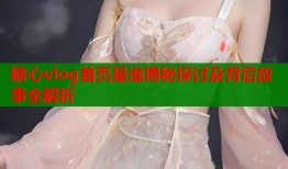 糖心vlog首页是谁揭秘探讨及背后故事全解析