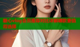 糖心vlog会员推荐对比详解哪款更值得选择