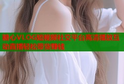 糖心VLOG短视频社交平台高清播放互动直播轻松带货赚钱