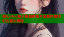糖心vlog柚子猫最新版本全新体验精彩内容大揭秘