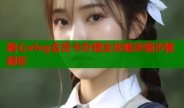 糖心vlog会员卡办理全攻略详细步骤解析