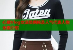 心糖Vlog女演员揭秘及人气代表人物全面介绍