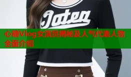 心糖Vlog女演员揭秘及人气代表人物全面介绍