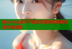 糖心vlog官方下载及百度贴吧最新资源分享指南