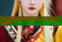 糖心视频阿乐的精彩生活记录与创意分享日常