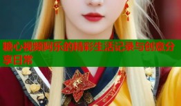 糖心视频阿乐的精彩生活记录与创意分享日常