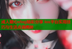 成人糖心vlog精彩分享 ios平台实用技巧与生活点滴揭秘