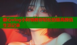 糖心vlog小阿俏教你轻松拍摄高颜值生活记录