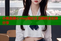 小桃酱糖心vlog精彩生活瞬间全纪录分享