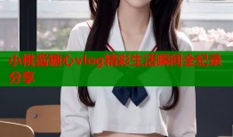 小桃酱糖心vlog精彩生活瞬间全纪录分享